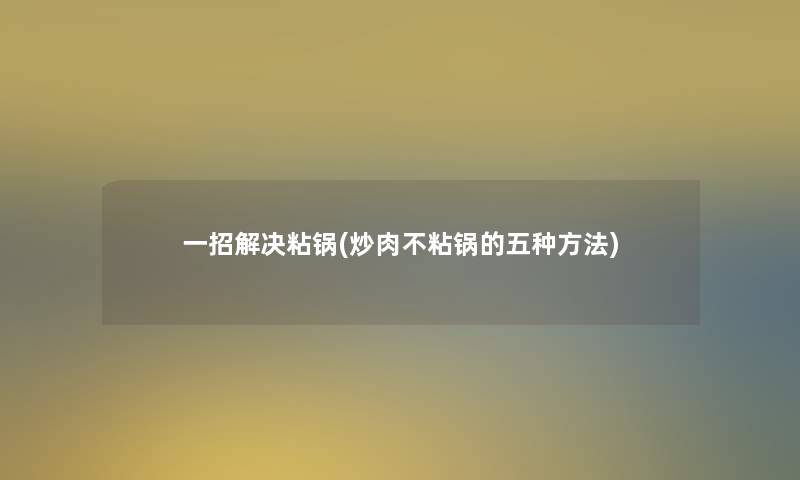 一招解决粘锅(炒肉不粘锅的五种方法)