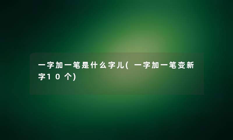 一字加一笔是什么字儿(一字加一笔变新字10个)