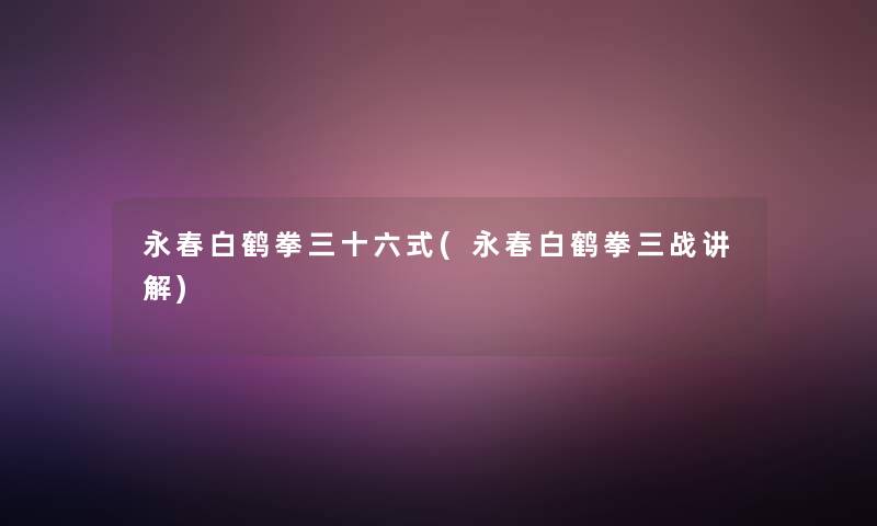 永春白鹤拳三十六式(永春白鹤拳三战讲解)