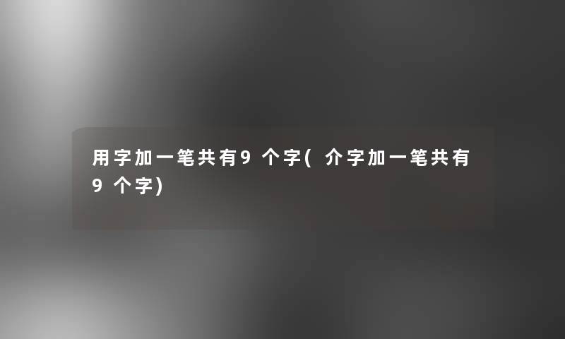 用字加一笔共有9个字(介字加一笔共有9个字)