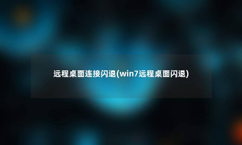 远程桌面连接闪退(win7远程桌面闪退)