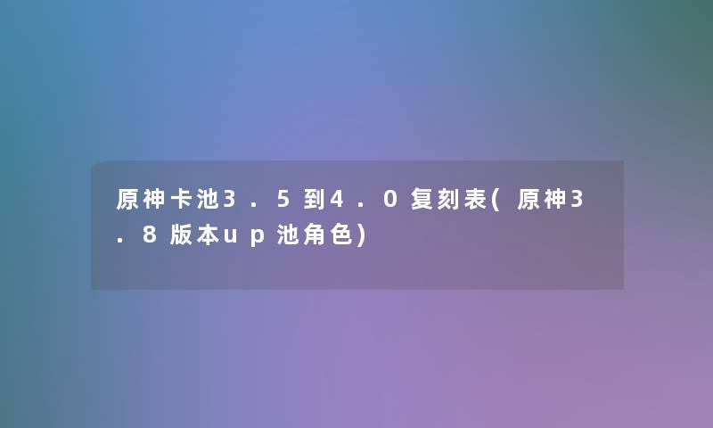 原神卡池3.5到4.0复刻表(原神3.8版本up池角色)