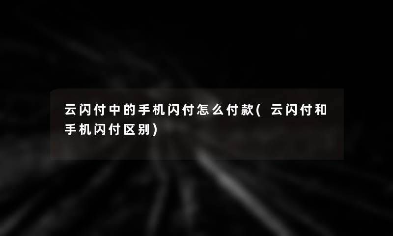 云闪付中的手机闪付怎么付款(云闪付和手机闪付区别)