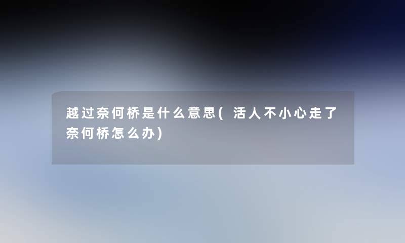 越过奈何桥是什么意思(活人不小心走了奈何桥怎么办)
