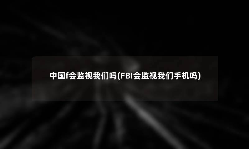 中国f会监视吗(FBI会监视手机吗)