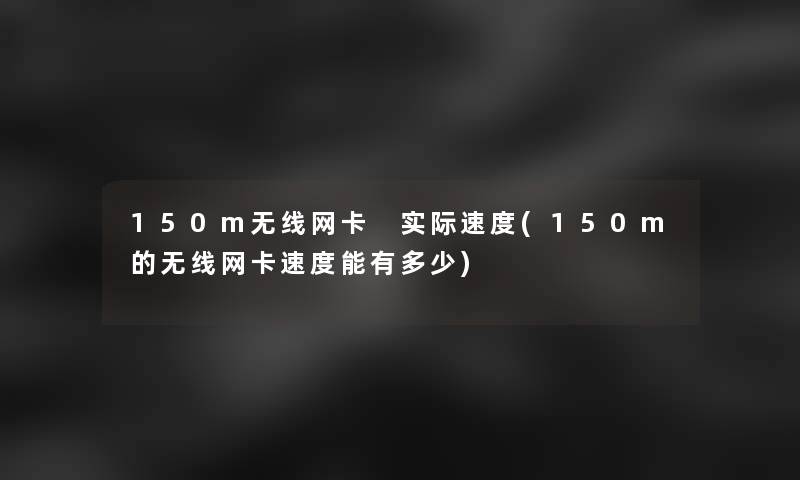 150m无线网卡 实际速度(150m的无线网卡速度能有多少)