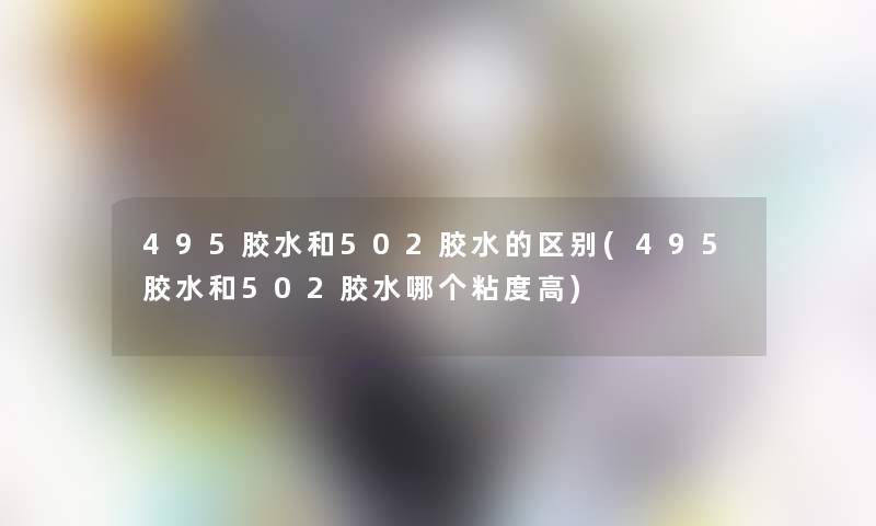 495胶水和502胶水的区别(495胶水和502胶水哪个粘度高)