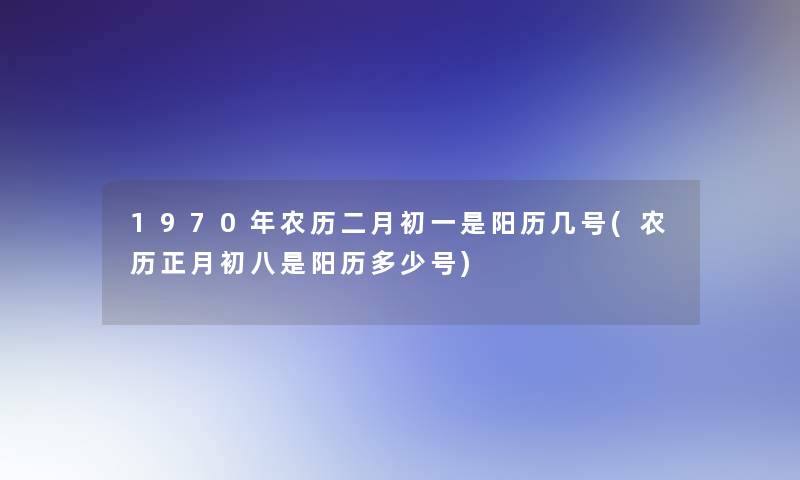 1970年农历二月初一是阳历几号(农历正月初八是阳历多少号)