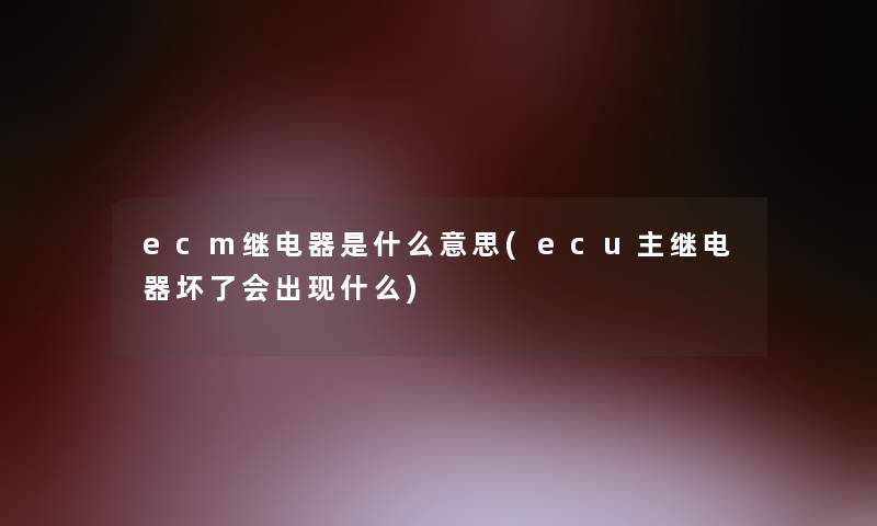 ecm继电器是什么意思(ecu主继电器坏了会出现什么)