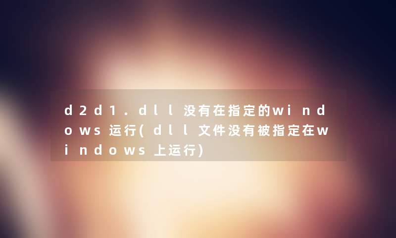 d2d1.dll没有在指定的windows运行(dll文件没有被指定在windows上运行)