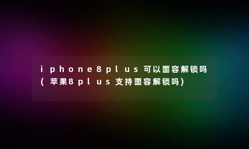 iphone8plus可以面容解锁吗(苹果8plus支持面容解锁吗)