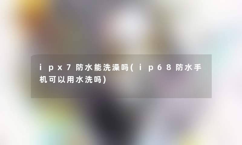 ipx7防水能洗澡吗(ip68防水手机可以用水洗吗)