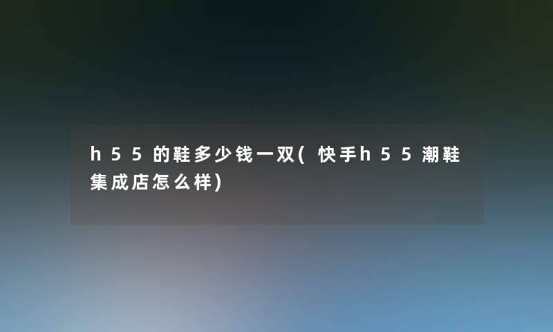 h55的鞋多少钱一双(快手h55潮鞋集成店怎么样)