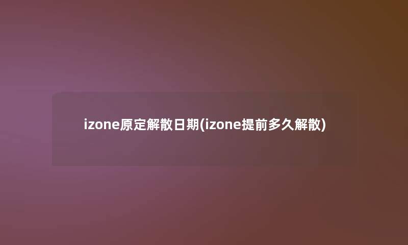 izone原定解散日期(izone提前多久解散)