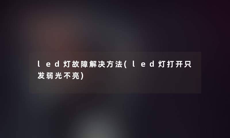 led灯故障解决方法(led灯打开只发弱光不亮)