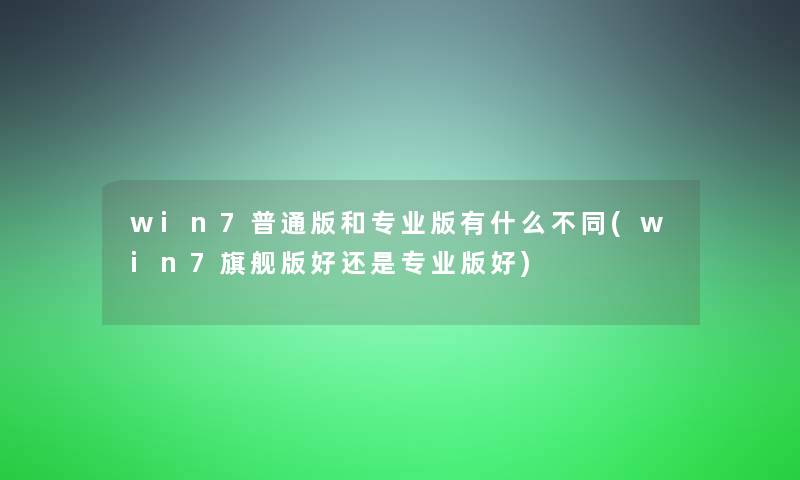 win7普通版和专业版有什么不同(win7旗舰版好还是专业版好)