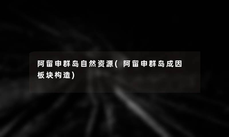 阿留申群岛自然资源(阿留申群岛成因 板块构造)