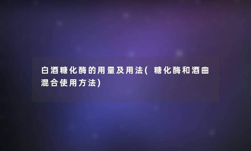 白酒糖化酶的用量及用法(糖化酶和酒曲混合使用方法)