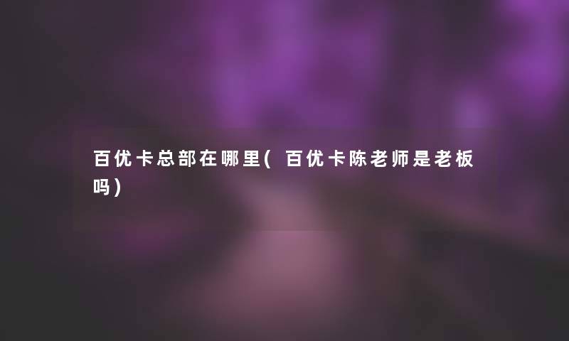百优卡总部在哪里(百优卡陈老师是老板吗)