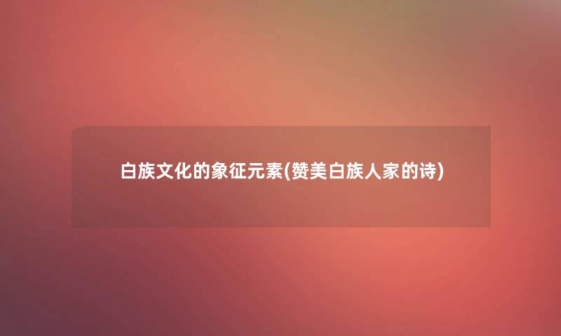 白族文化的象征元素(赞美白族人家的诗)