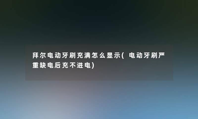 拜尔电动牙刷充满怎么显示(电动牙刷严重缺电后充不进电)