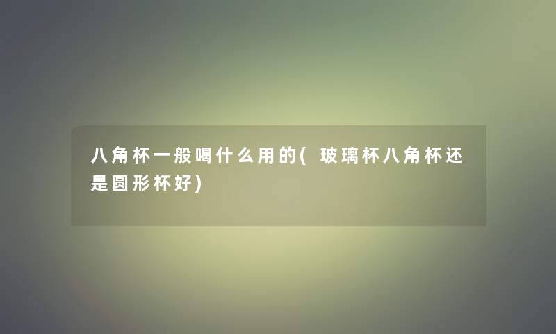 八角杯一般喝什么用的(玻璃杯八角杯还是圆形杯好)