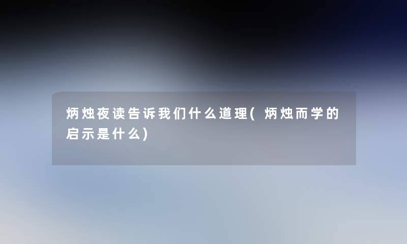 炳烛夜读告诉我们什么道理(炳烛而学的启示是什么)