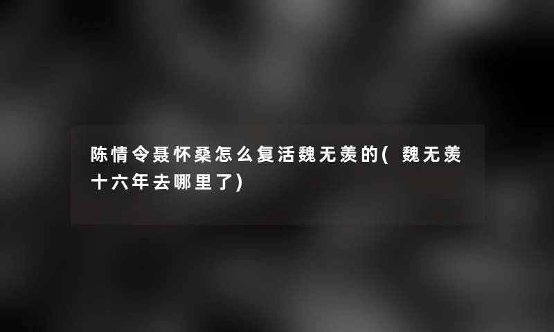 陈情令聂怀桑怎么复活魏无羡的(魏无羡十六年去哪里了)