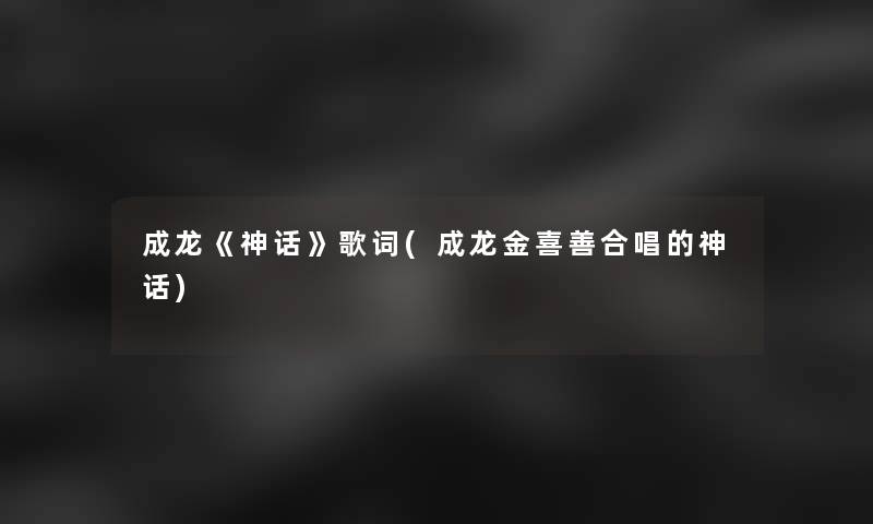 成龙《神话》歌词(成龙金喜善合唱的神话)