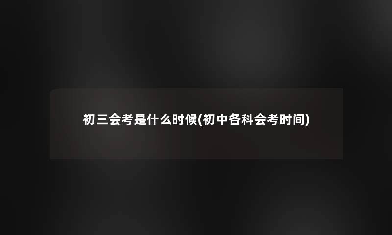 初三会考是什么时候(初中各科会考时间)