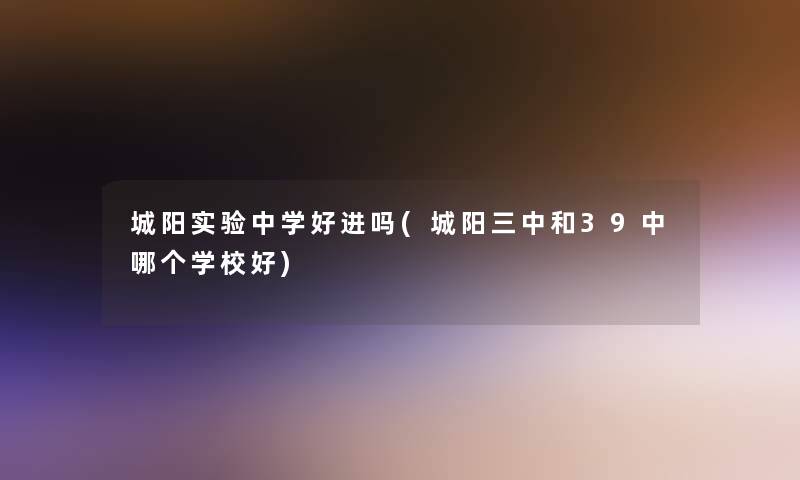 城阳实验中学好进吗(城阳三中和39中哪个学校好)