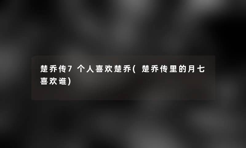 楚乔传7个人喜欢楚乔(楚乔传里的月七喜欢谁)