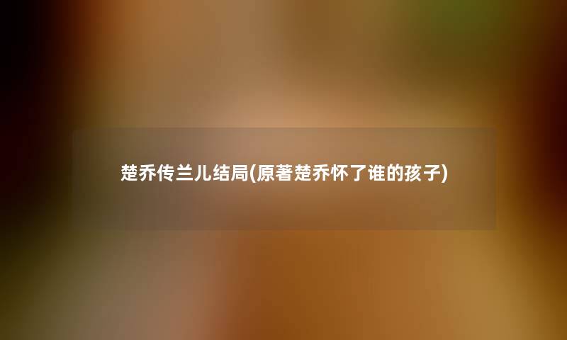 楚乔传兰儿结局(原著楚乔怀了谁的孩子)