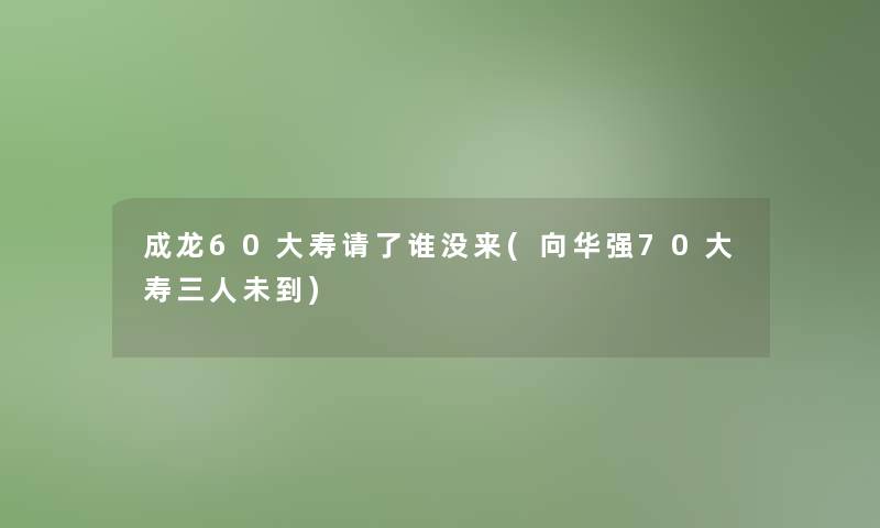 成龙60大寿请了谁没来(向华强70大寿三人未到)