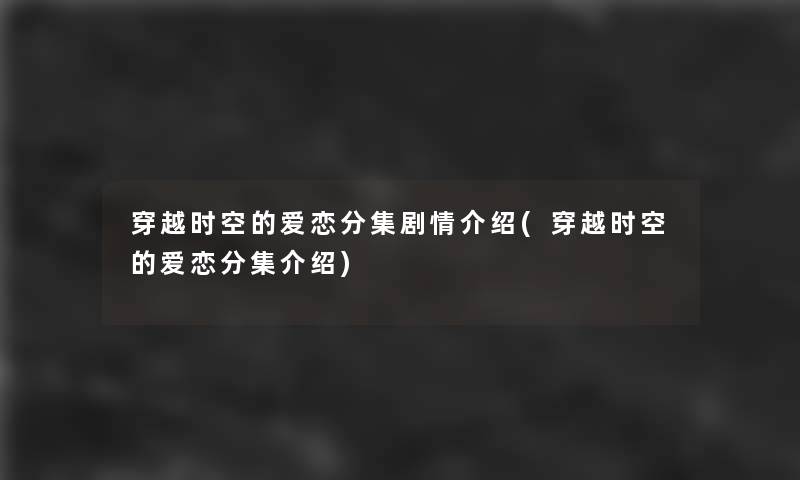 穿越时空的爱恋分集剧情介绍(穿越时空的爱恋分集介绍)