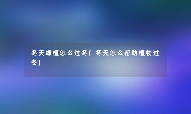 冬天绿植怎么过冬(冬天怎么帮助植物过冬)