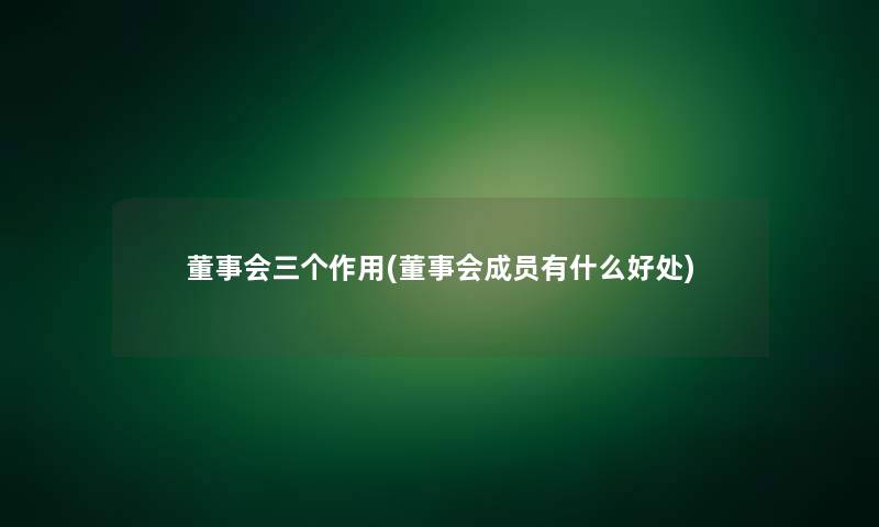 董事会三个作用(董事会成员有什么好处)