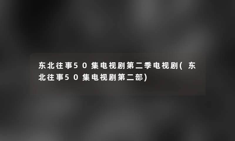 东北往事50集电视剧第二季电视剧(东北往事50集电视剧第二部)