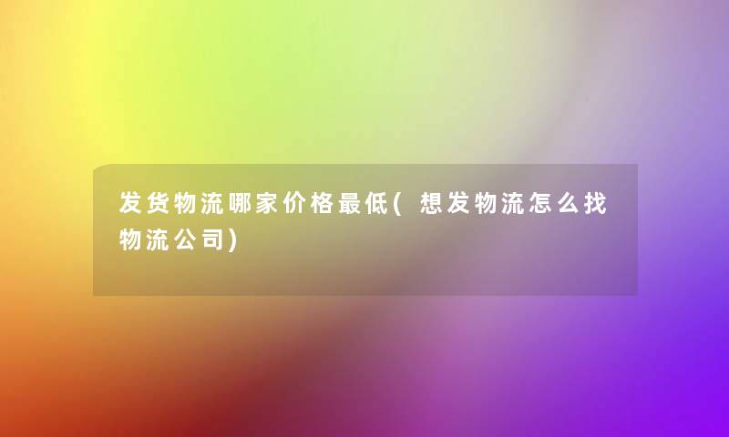 发货物流哪家价格低(想发物流怎么找物流公司)
