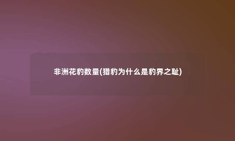 非洲花豹数量(猎豹为什么是豹界之耻)