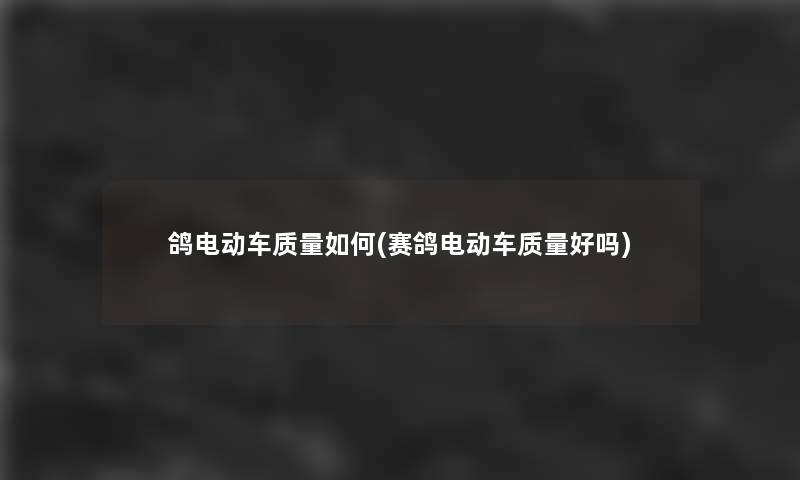 鸽电动车质量如何(赛鸽电动车质量好吗)