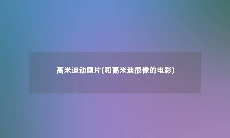 高米迪动画片(和高米迪很像的电影)