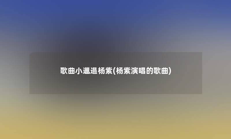 歌曲小邋遢杨紫(杨紫演唱的歌曲)