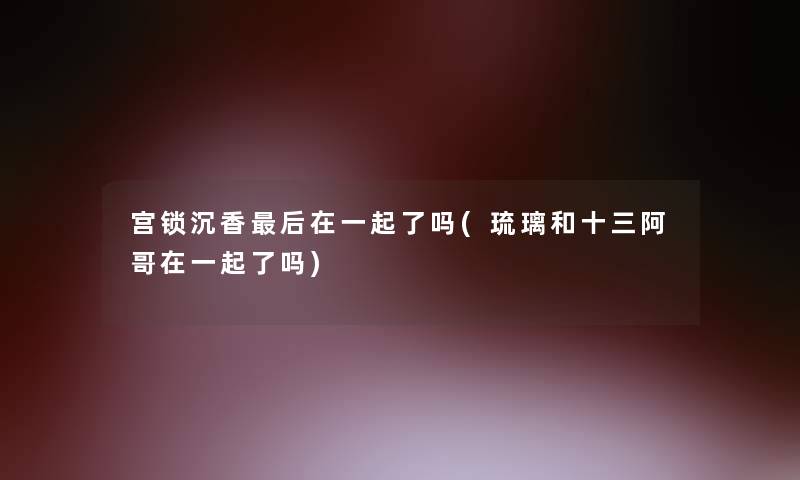 宫锁沉香后在一起了吗(琉璃和十三阿哥在一起了吗)
