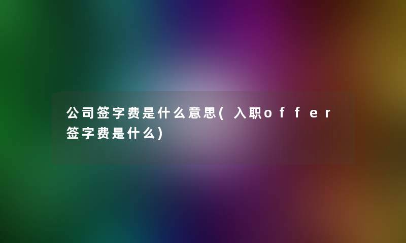 公司签字费是什么意思(入职offer签字费是什么)