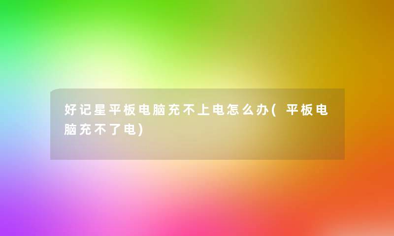 好记星平板电脑充不上电怎么办(平板电脑充不了电)