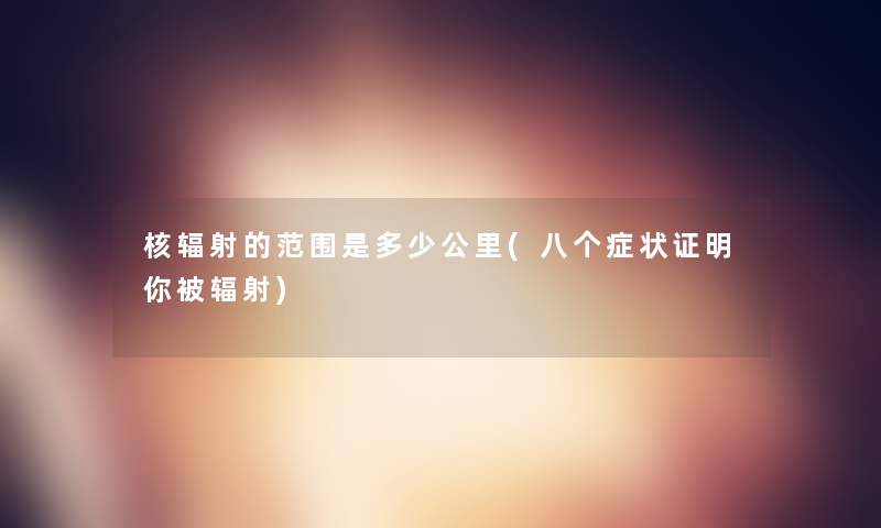 核辐射的范围是多少公里(八个症状证明你被辐射)