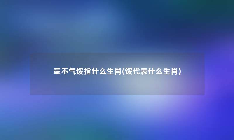 毫不气馁指什么生肖(馁代表什么生肖)