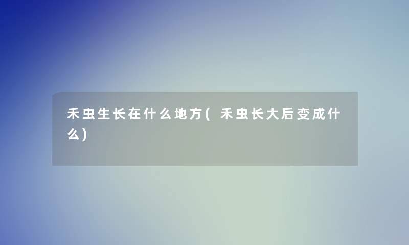 禾虫生长在什么地方(禾虫长大后变成什么)