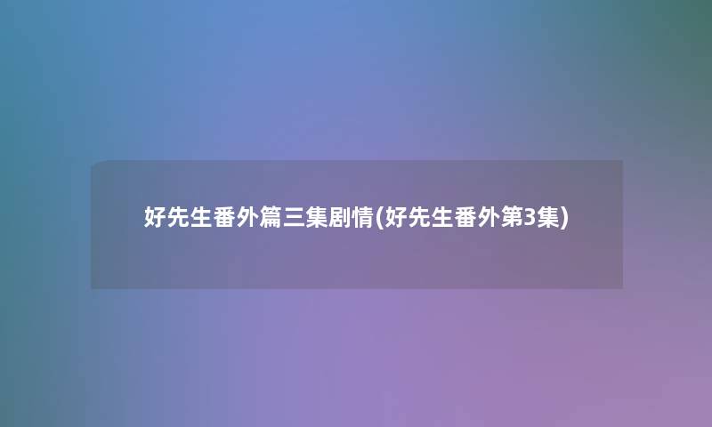 好先生番外篇三集剧情(好先生番外第3集)